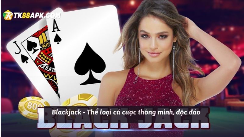 Blackjack - Thể loại cá cược thông minh, độc đáo
